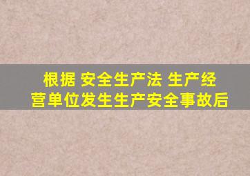 根据 安全生产法 生产经营单位发生生产安全事故后